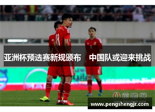 亚洲杯预选赛新规颁布　中国队或迎来挑战